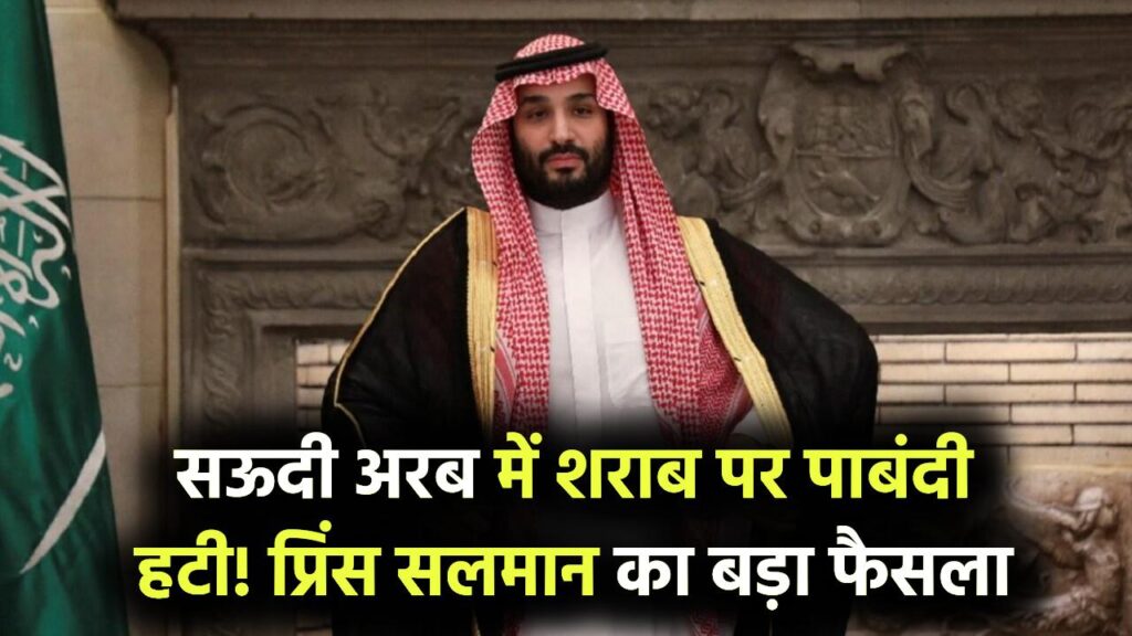 प्रिंस सलमान ने तोड़ी बड़ी पाबंदी! सऊदी अरब में अब खुलकर बिकेगी शराब