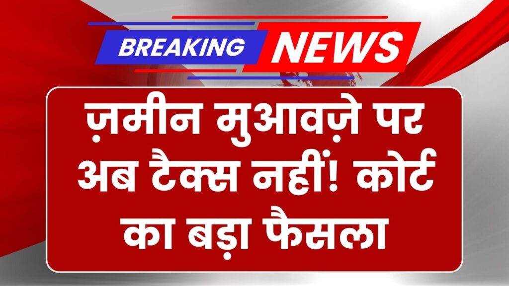 कोर्ट का आया बड़ा फैसला,जमीन मुआवजे पर अब नहीं कटेगा टैक्स, हजारों लोगों को राहत